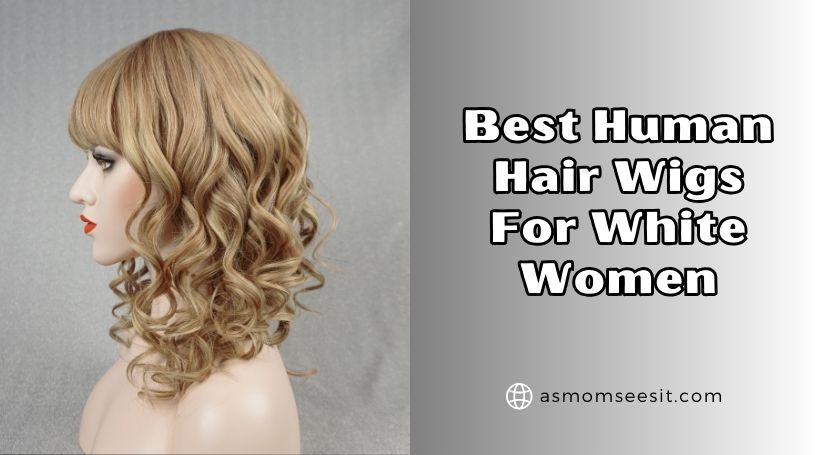 You are currently viewing 10 Best Human Hair Wigs For White Women Of 2025, Tested by Experts
